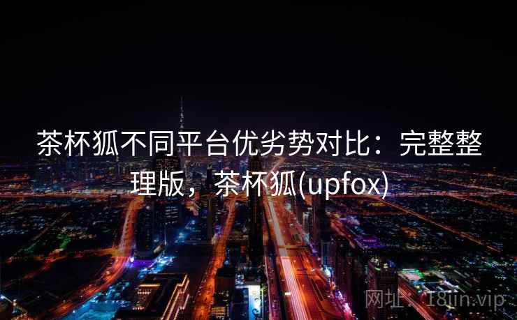 茶杯狐不同平台优劣势对比：完整整理版，茶杯狐(upfox)