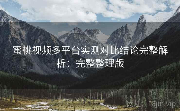 蜜桃视频多平台实测对比结论完整解析：完整整理版
