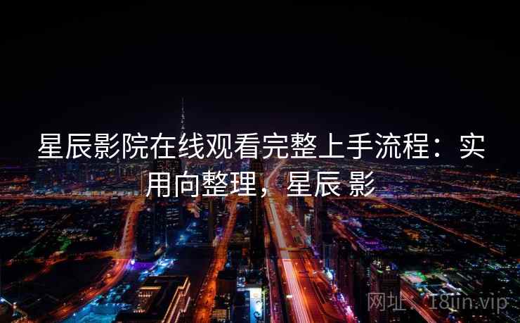 星辰影院在线观看完整上手流程：实用向整理，星辰 影