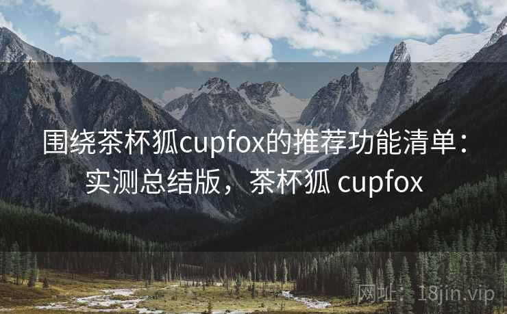 围绕茶杯狐cupfox的推荐功能清单：实测总结版，茶杯狐 cupfox