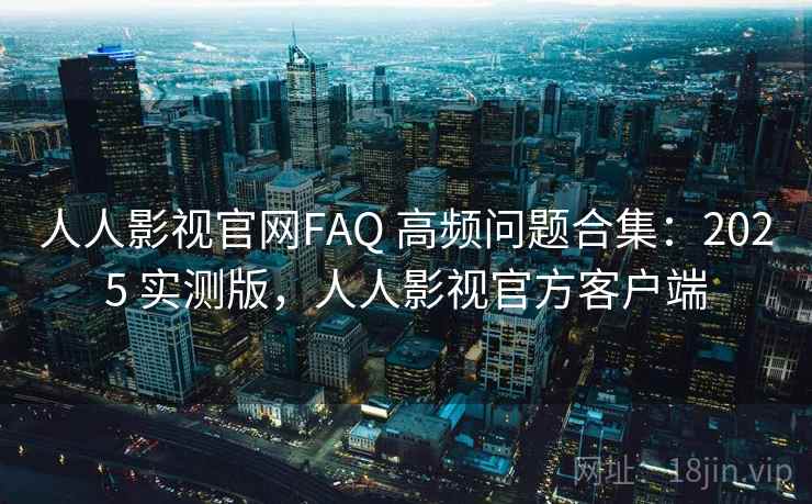人人影视官网FAQ 高频问题合集：2025 实测版，人人影视官方客户端