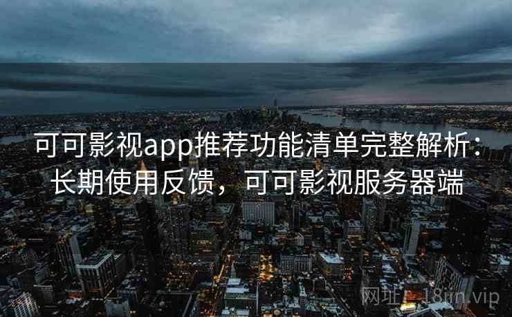 可可影视app推荐功能清单完整解析：长期使用反馈，可可影视服务器端