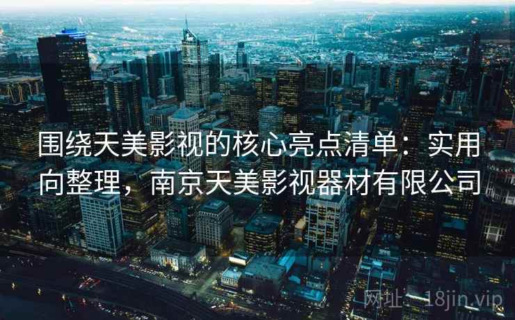 围绕天美影视的核心亮点清单：实用向整理，南京天美影视器材有限公司