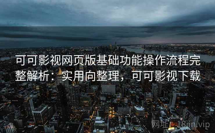 可可影视网页版基础功能操作流程完整解析：实用向整理，可可影视下载