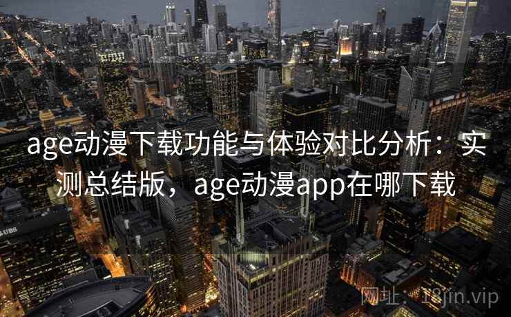 age动漫下载功能与体验对比分析：实测总结版，age动漫app在哪下载