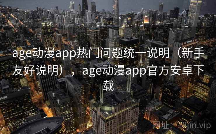 age动漫app热门问题统一说明（新手友好说明），age动漫app官方安卓下载