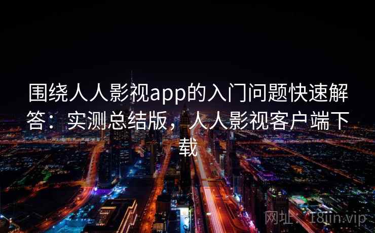 围绕人人影视app的入门问题快速解答：实测总结版，人人影视客户端下载