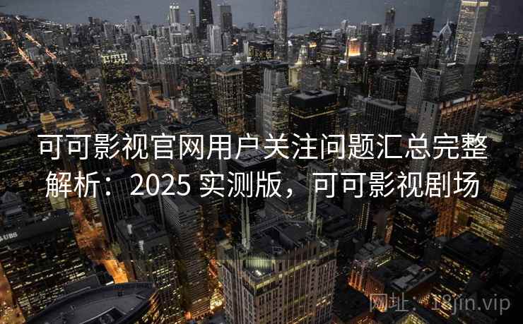 可可影视官网用户关注问题汇总完整解析：2025 实测版，可可影视剧场