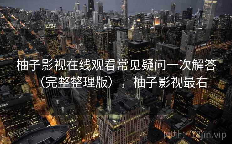柚子影视在线观看常见疑问一次解答（完整整理版），柚子影视最右