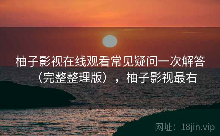 柚子影视在线观看常见疑问一次解答（完整整理版），柚子影视最右