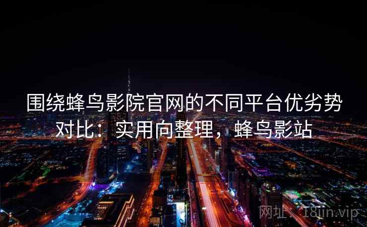 围绕蜂鸟影院官网的不同平台优劣势对比：实用向整理，蜂鸟影站