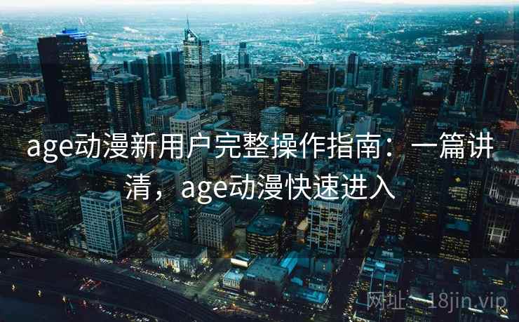 age动漫新用户完整操作指南：一篇讲清，age动漫快速进入
