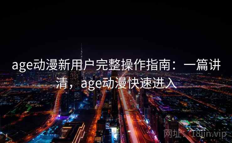 age动漫新用户完整操作指南：一篇讲清，age动漫快速进入