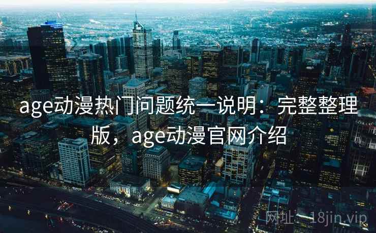 age动漫热门问题统一说明：完整整理版，age动漫官网介绍