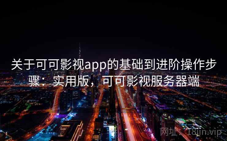 关于可可影视app的基础到进阶操作步骤：实用版，可可影视服务器端