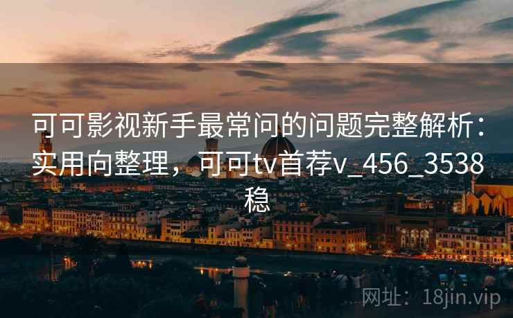 可可影视新手最常问的问题完整解析：实用向整理，可可tv首荐v_456_3538稳