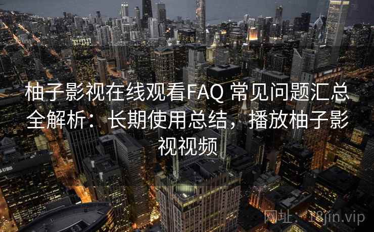 柚子影视在线观看FAQ 常见问题汇总全解析：长期使用总结，播放柚子影视视频