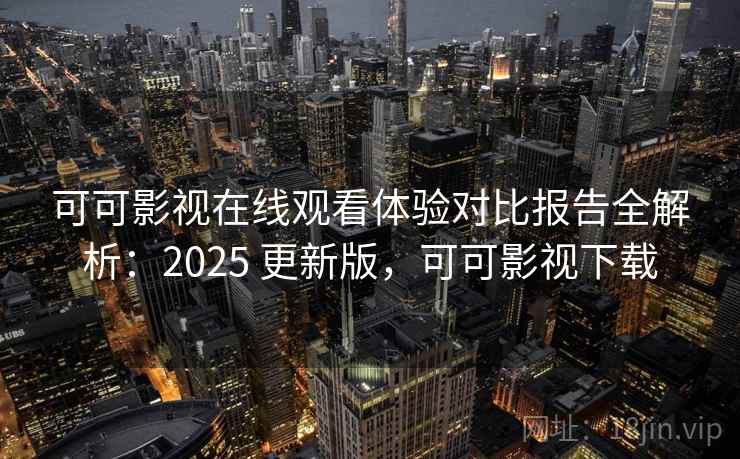 可可影视在线观看体验对比报告全解析：2025 更新版，可可影视下载