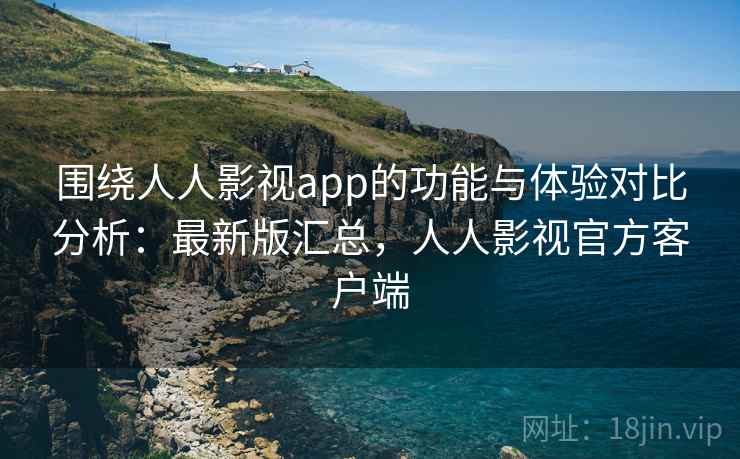 围绕人人影视app的功能与体验对比分析：最新版汇总，人人影视官方客户端