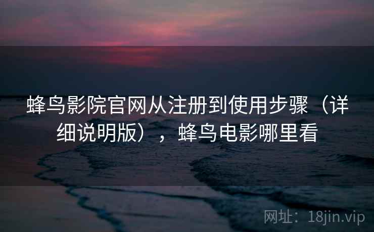 蜂鸟影院官网从注册到使用步骤（详细说明版），蜂鸟电影哪里看