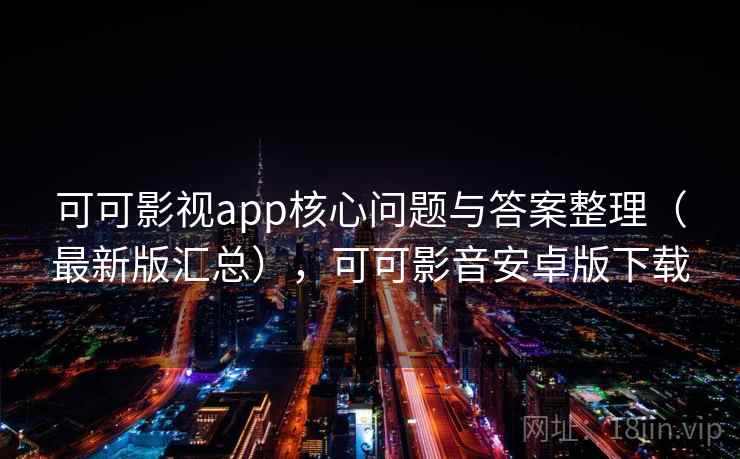可可影视app核心问题与答案整理（最新版汇总），可可影音安卓版下载