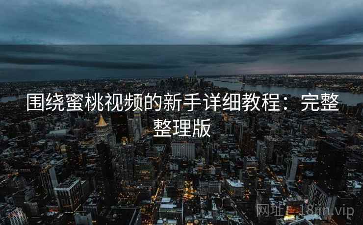 围绕蜜桃视频的新手详细教程：完整整理版