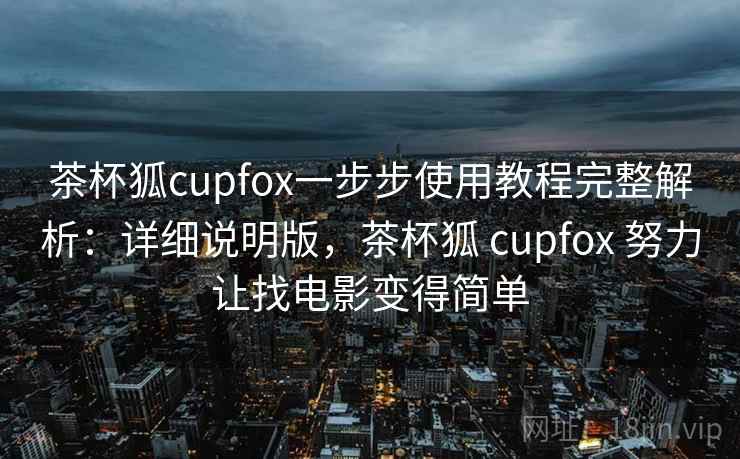 茶杯狐cupfox一步步使用教程完整解析：详细说明版，茶杯狐 cupfox 努力让找电影变得简单