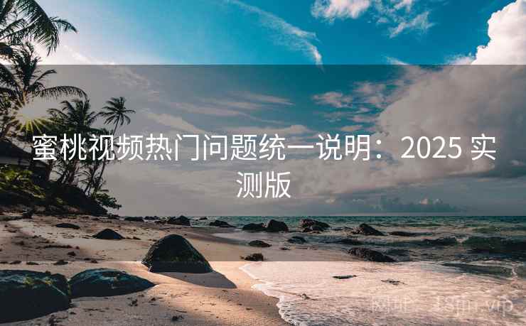 蜜桃视频热门问题统一说明：2025 实测版