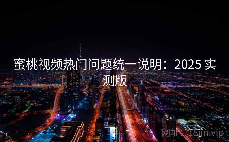 蜜桃视频热门问题统一说明：2025 实测版