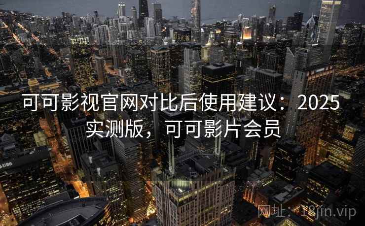 可可影视官网对比后使用建议：2025 实测版，可可影片会员