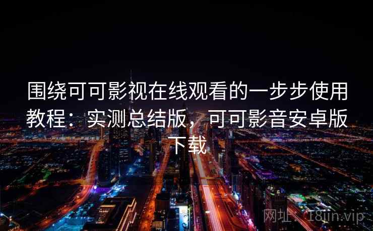 围绕可可影视在线观看的一步步使用教程：实测总结版，可可影音安卓版下载