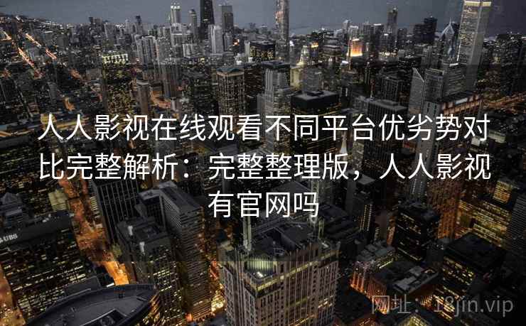 人人影视在线观看不同平台优劣势对比完整解析：完整整理版，人人影视有官网吗