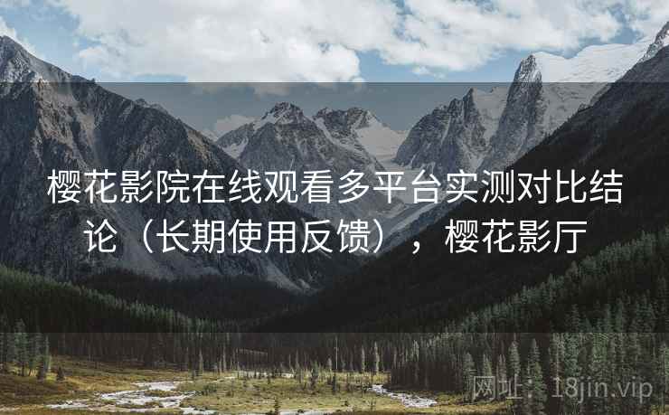 樱花影院在线观看多平台实测对比结论（长期使用反馈），樱花影厅