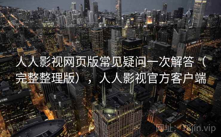 人人影视网页版常见疑问一次解答（完整整理版），人人影视官方客户端