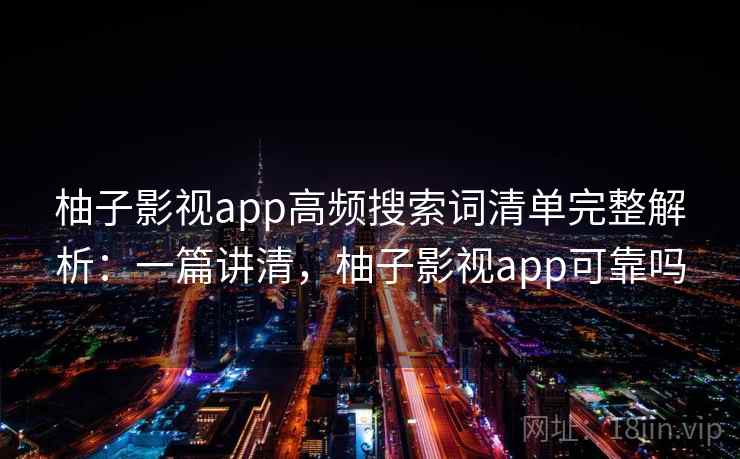 柚子影视app高频搜索词清单完整解析:一篇讲清,柚子影视app可靠吗 柚子影视app高频搜索词清单完整解析:一篇讲清,柚子影视app可靠吗