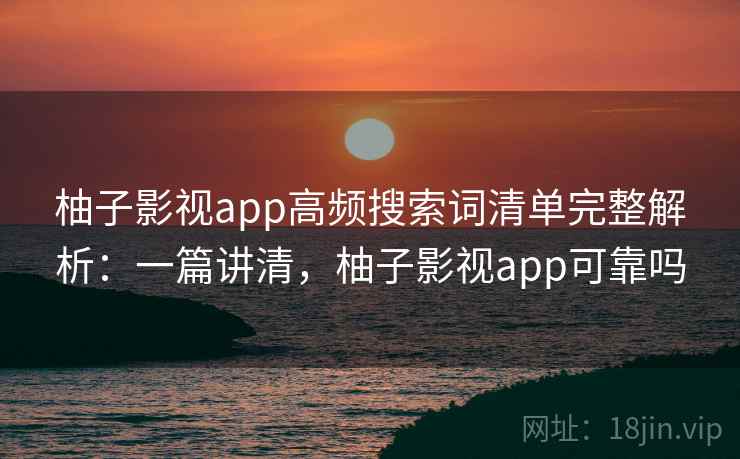 柚子影视app高频搜索词清单完整解析:一篇讲清,柚子影视app可靠吗 柚子影视app高频搜索词清单完整解析:一篇讲清,柚子影视app可靠吗