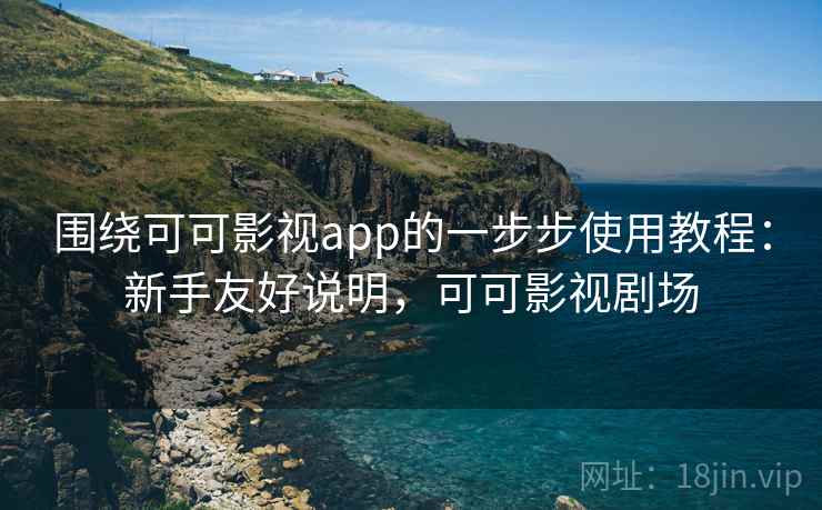 围绕可可影视app的一步步使用教程:新手友好说明,可可影视剧场 围绕可可影视app的一步步使用教程:新手友好说明,可可影视剧场