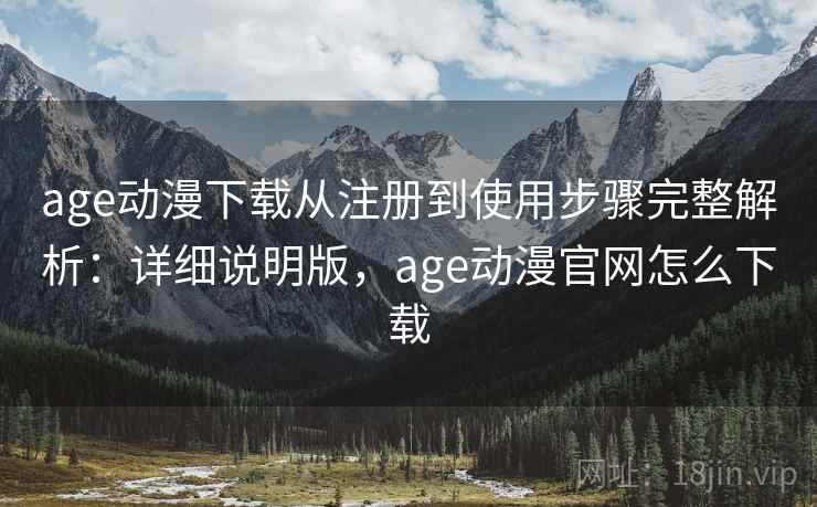 age动漫下载从注册到使用步骤完整解析:详细说明版,age动漫官网怎么下载 age动漫下载从注册到使用步骤完整解析:详细说明版,age动漫官网怎么下载