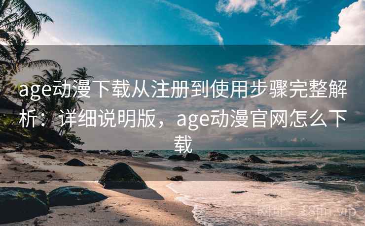 age动漫下载从注册到使用步骤完整解析:详细说明版,age动漫官网怎么下载 age动漫下载从注册到使用步骤完整解析:详细说明版,age动漫官网怎么下载