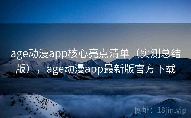 age动漫app核心亮点清单(实测总结版),age动漫app最新版官方下载 age动漫app核心亮点清单(实测总结版),age动漫app最新版官方下载