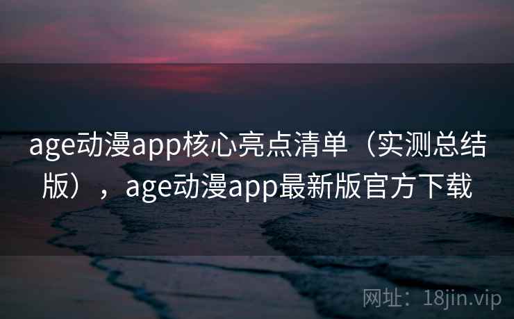 age动漫app核心亮点清单(实测总结版),age动漫app最新版官方下载 age动漫app核心亮点清单(实测总结版),age动漫app最新版官方下载