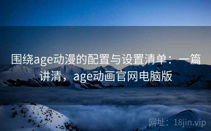 围绕age动漫的配置与设置清单:一篇讲清,age动画官网电脑版 围绕age动漫的配置与设置清单:一篇讲清,age动画官网电脑版