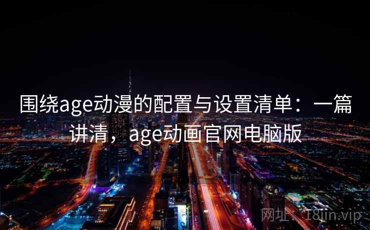 围绕age动漫的配置与设置清单:一篇讲清,age动画官网电脑版 围绕age动漫的配置与设置清单:一篇讲清,age动画官网电脑版