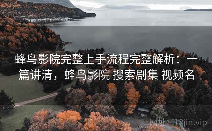 蜂鸟影院完整上手流程完整解析:一篇讲清,蜂鸟影院 搜索剧集 视频名 蜂鸟影院完整上手流程完整解析:一篇讲清,蜂鸟影院 搜索剧集 视频名