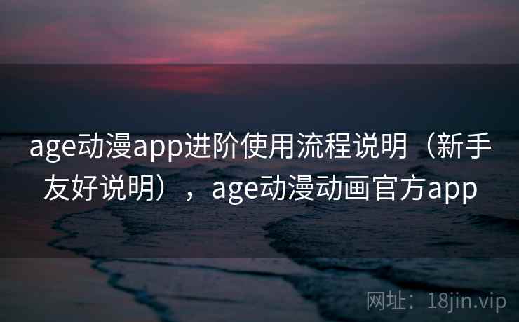 age动漫app进阶使用流程说明（新手友好说明），age动漫动画官方app