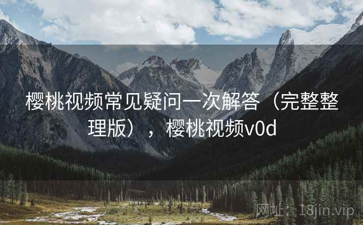 樱桃视频常见疑问一次解答(完整整理版),樱桃视频v0d 樱桃视频常见疑问一次解答(完整整理版),樱桃视频v0d