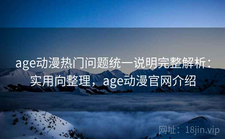 age动漫热门问题统一说明完整解析：实用向整理，age动漫官网介绍