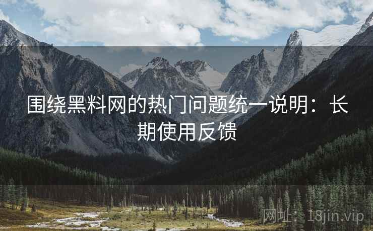 围绕黑料网的热门问题统一说明:长期使用反馈 围绕黑料网的热门问题统一说明:长期使用反馈