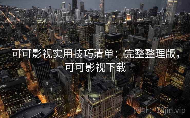 可可影视实用技巧清单:完整整理版,可可影视下载 可可影视实用技巧清单:完整整理版,可可影视下载