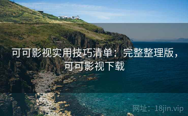 可可影视实用技巧清单:完整整理版,可可影视下载 可可影视实用技巧清单:完整整理版,可可影视下载